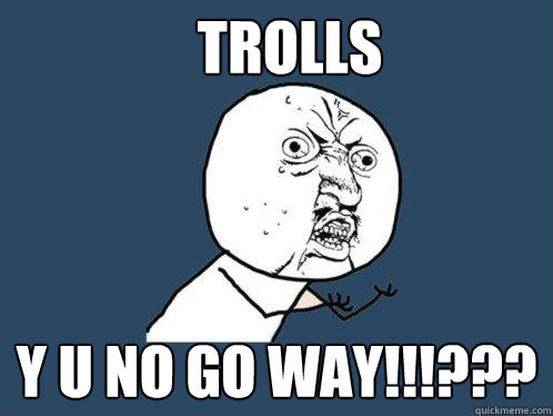 Trolls Y U NO GO WAY!!!???  Y U No