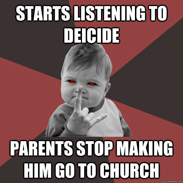 Starts listening to Deicide  Parents stop making him go to church  Metal Success Kid