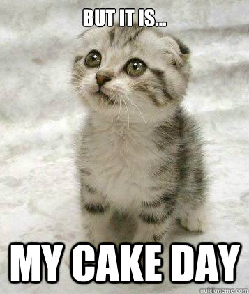 But it is... my cake day  Sad cat