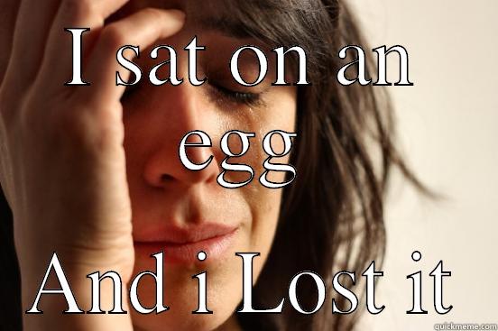 I SAT ON AN EGG AND I LOST IT First World Problems