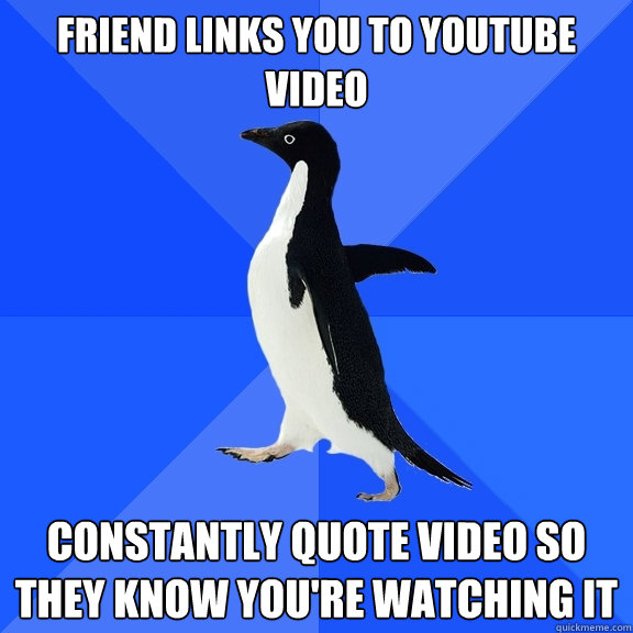 Friend links you to youtube video Constantly quote video so they know you're watching it  Socially Awkward Penguin
