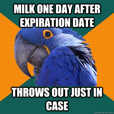 Milk one day after expiration date  Throws out just in case   Paranoid Parrot