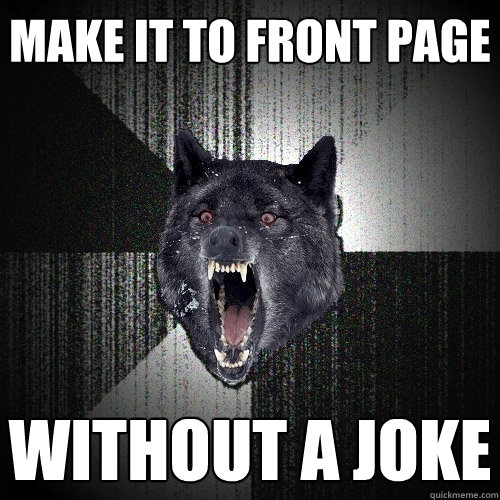 make it to front page without a joke  Insanity Wolf