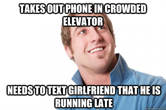 Takes out phone in crowded elevator needs to text girlfriend that he is running late  Misunderstood Douchebag