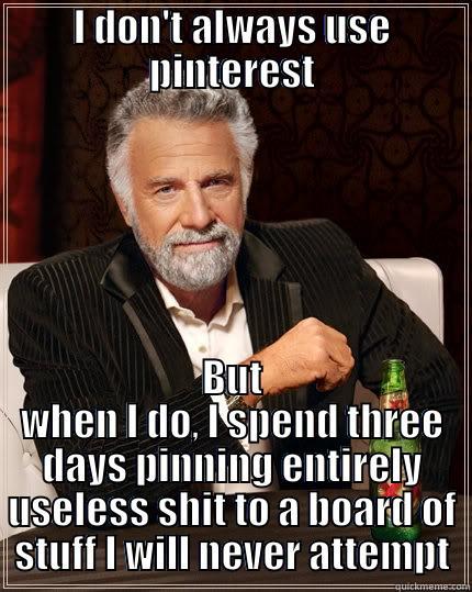I DON'T ALWAYS USE PINTEREST BUT WHEN I DO, I SPEND THREE DAYS PINNING ENTIRELY USELESS SHIT TO A BOARD OF STUFF I WILL NEVER ATTEMPT The Most Interesting Man In The World