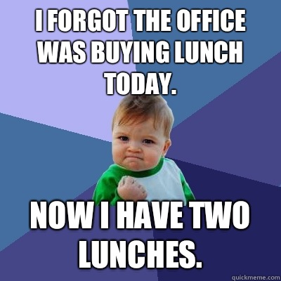 I forgot the office was buying lunch today. Now I have two lunches.  Success Kid