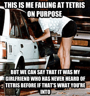 This is me failing at tetris on purpose But we can say that it was my girlfriend who has never heard of tetris before if that's what you're into  Karma Whore