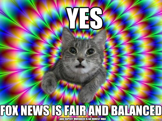 YES Fox News is fair and balanced ...and Rupert Murdoch is an honest man - YES Fox News is fair and balanced ...and Rupert Murdoch is an honest man  Addictive personality cat