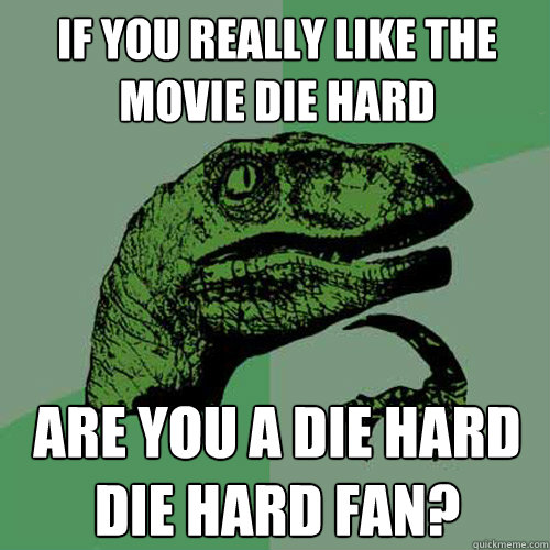 IF you really like the movie Die Hard are you a die hard die hard fan?  Philosoraptor