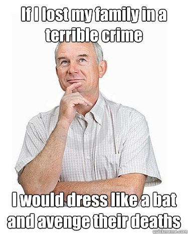 If I lost my family in a terrible crime I would dress like a bat and avenge their deaths  Victim-blaming Middle Class White Man