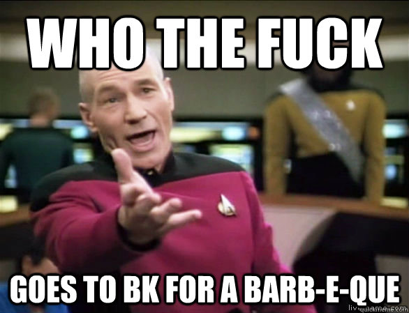 who the fuck goes to BK for a barb-e-que    Annoyed Picard HD