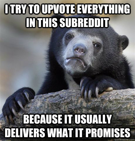 I try to upvote everything in this subreddit because it usually delivers what it promises  Confession Bear