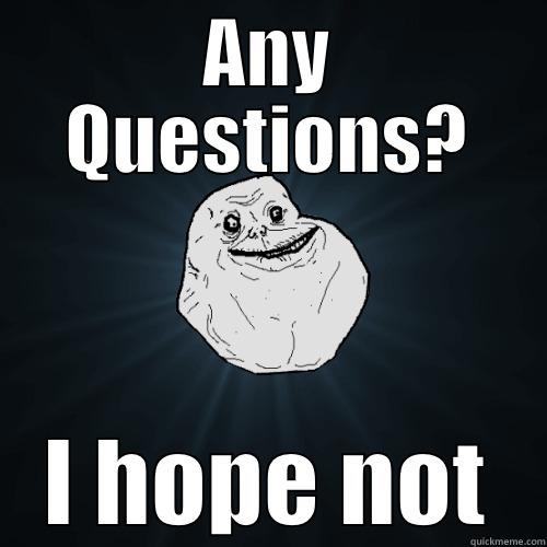 ANY QUESTIONS? I HOPE NOT Forever Alone