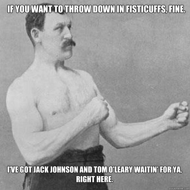 If you want to throw down in fisticuffs, fine. I've got Jack Johnson and Tom O'Leary waitin' for ya, right here. - If you want to throw down in fisticuffs, fine. I've got Jack Johnson and Tom O'Leary waitin' for ya, right here.  Misc