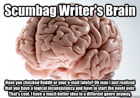 Scumbag Writer's Brain Have you checked Reddit or your e-mail lately? Oh man I just realized that you have a logical inconsistency and have to start the novel over. That's cool, I have a much better idea in a different genre anyway. - Scumbag Writer's Brain Have you checked Reddit or your e-mail lately? Oh man I just realized that you have a logical inconsistency and have to start the novel over. That's cool, I have a much better idea in a different genre anyway.  Scumbag Brain