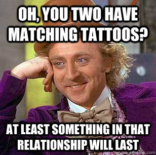 Oh, you two have matching tattoos? At least something in that relationship will last  Condescending Wonka
