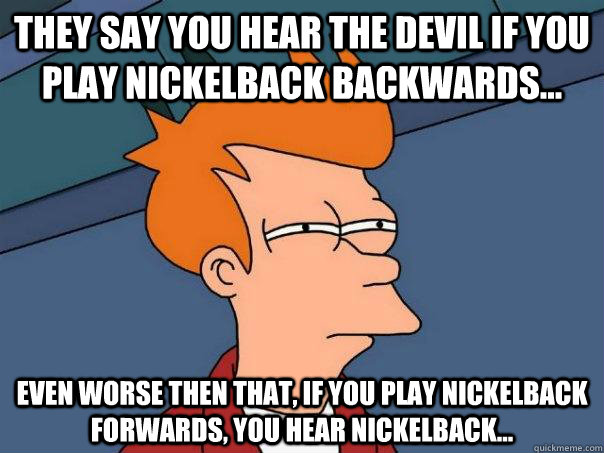 They say you hear the devil if you play Nickelback backwards... Even worse then that, if you play Nickelback forwards, you hear Nickelback... - They say you hear the devil if you play Nickelback backwards... Even worse then that, if you play Nickelback forwards, you hear Nickelback...  Futurama Fry