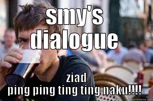 SMY'S DIALOGUE  ZIAD PING PING TING TING NAKU!!!!  Lazy College Senior