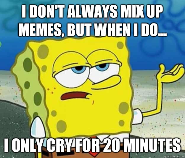 I don't always mix up memes, but when I do... I only cry for 20 minutes - I don't always mix up memes, but when I do... I only cry for 20 minutes  Tough Spongebob
