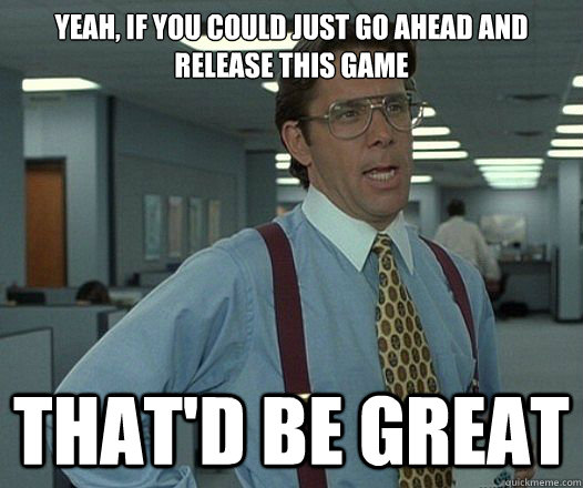 Yeah, if you could just go ahead and release this game That'd be great  Lumbergh