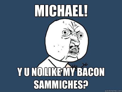 Michael! Y u no like my bacon sammiches?  Y U No