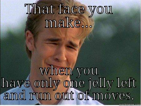 THAT FACE YOU MAKE... WHEN YOU HAVE ONLY ONE JELLY LEFT AND RUN OUT OF MOVES. 1990s Problems