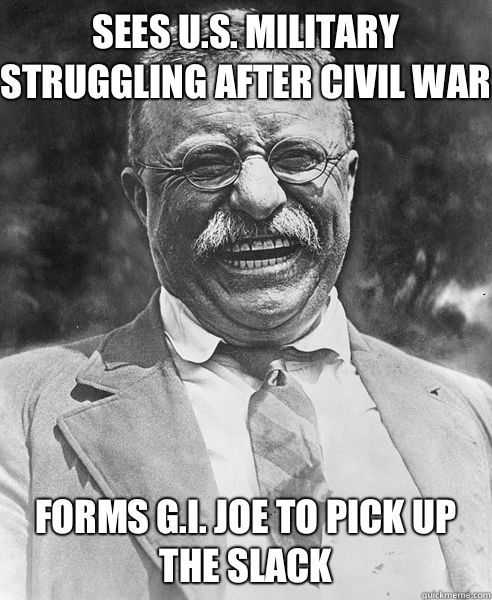 Sees U.S. military struggling after Civil War Forms G.I. Joe to pick up the slack  Teddy Roosevelt Troll