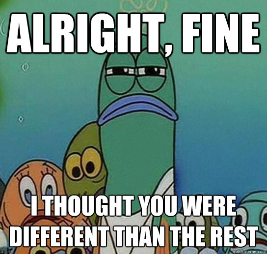 Alright, fine I thought you were different than the rest  Serious fish SpongeBob