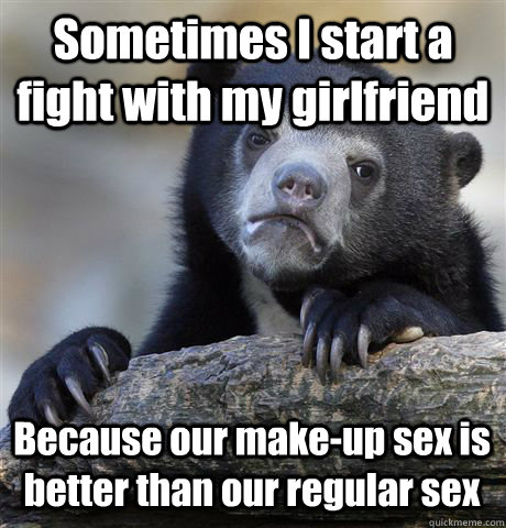 Sometimes I start a fight with my girlfriend Because our make-up sex is better than our regular sex  Confession Bear