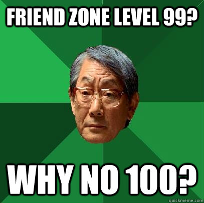 Friend zone level 99? Why no 100?  High Expectations Asian Father