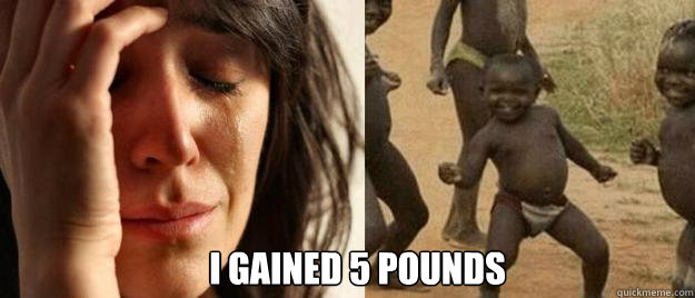  I gained 5 pounds
 -  I gained 5 pounds
  First World Problems  Third World Success