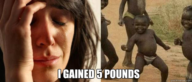  I gained 5 pounds
  First World Problems  Third World Success