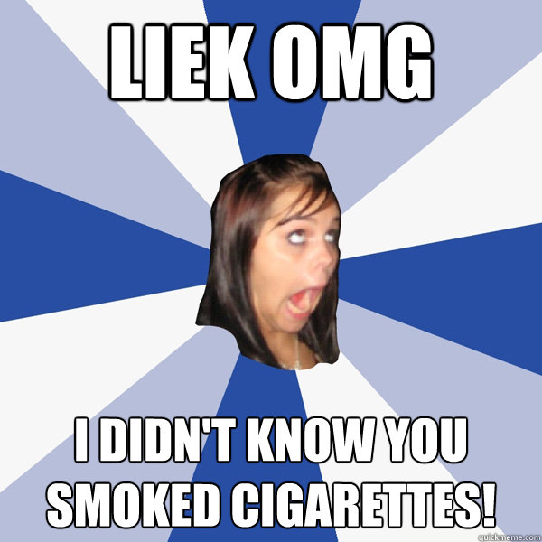 LIEK OMG I didn't know you smoked cigarettes!  Annoying Facebook Girl