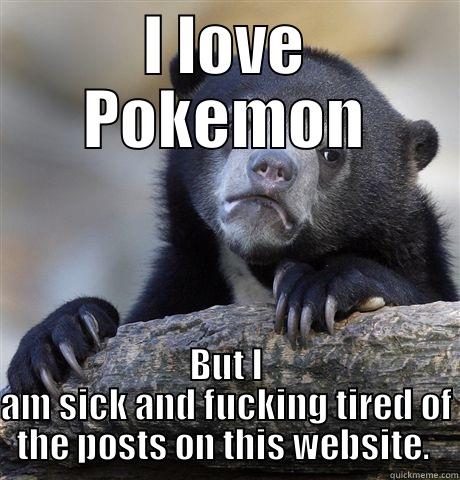 I LOVE POKEMON BUT I AM SICK AND FUCKING TIRED OF THE POSTS ON THIS WEBSITE.  Confession Bear