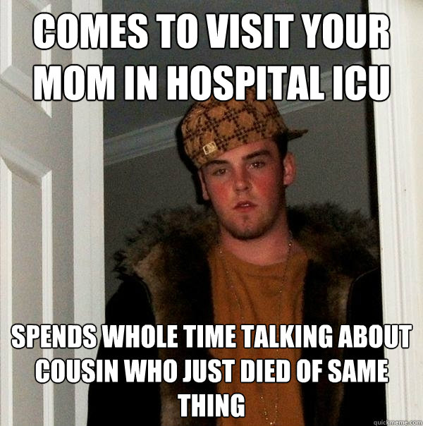 Comes to visit your mom in hospital icu spends whole time talking about cousin who just died of same thing - Comes to visit your mom in hospital icu spends whole time talking about cousin who just died of same thing  Scumbag Steve