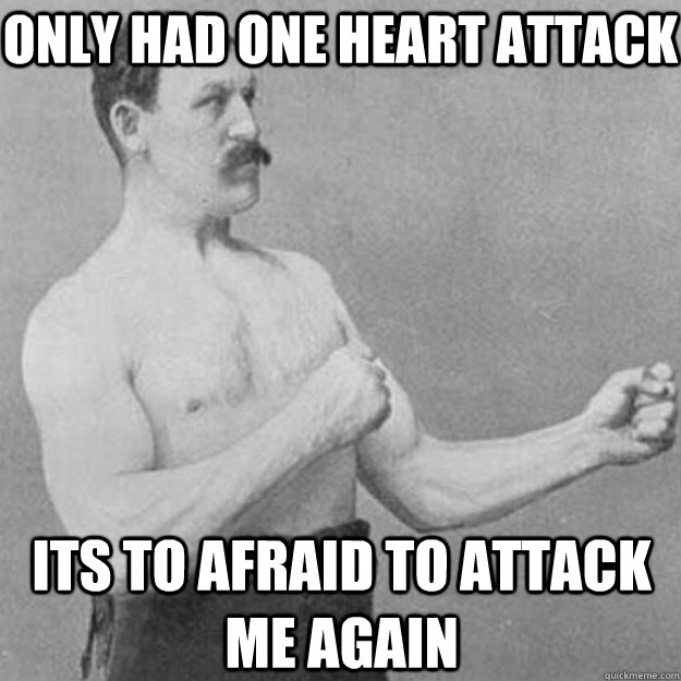 Only had one heart attack Its to afraid to attack me again  overly manly man