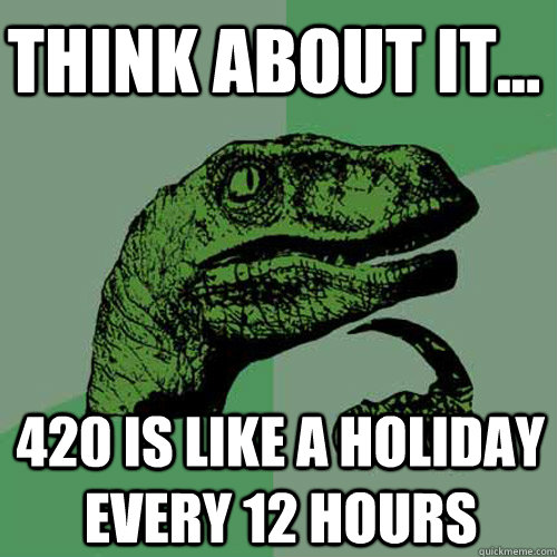 Think about it... 420 is like a holiday every 12 hours  Philosoraptor