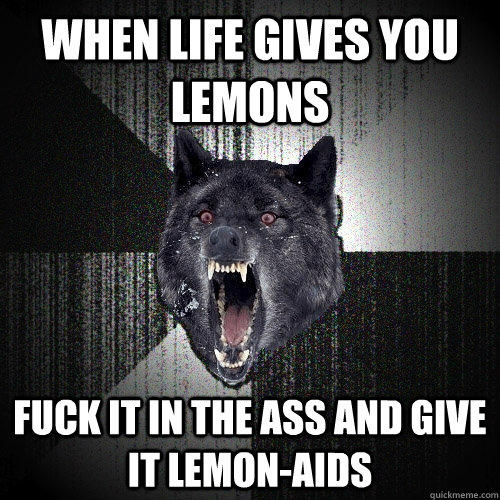 When life gives you lemons fuck it in the ass and give it LEMON-AIDS - When life gives you lemons fuck it in the ass and give it LEMON-AIDS  Insanity Wolf