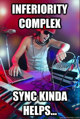 inferiority complex  SYNC kinda helps...  Inexperienced DJ