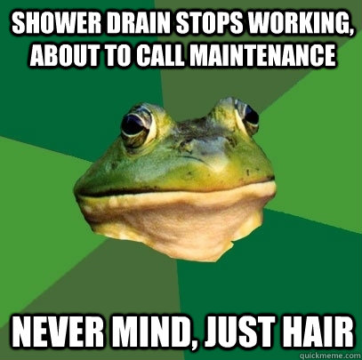 shower drain stops working, about to call maintenance never mind, just hair  Foul Bachelor Frog