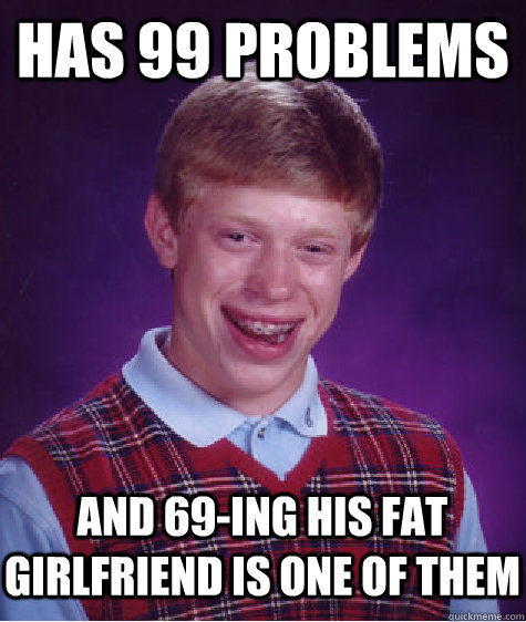has 99 problems and 69-ing his fat girlfriend is one of them  Bad Luck Brian