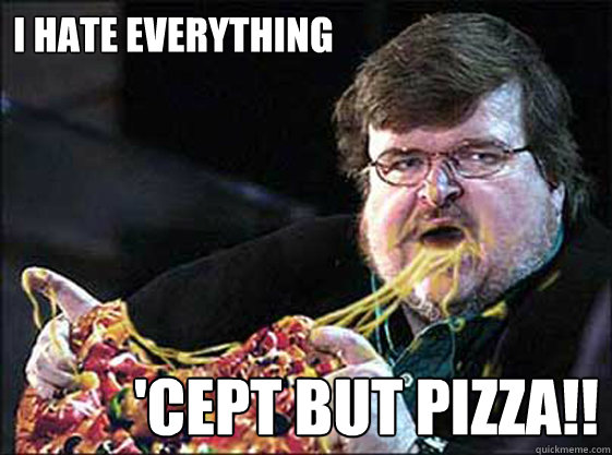 I HATE EVERYTHING 'CEPT BUT PIZZA!!  Michael Moore