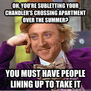 Oh, you're subletting your chandler's crossing apartment over the summer? You must have people lining up to take it  Condescending Wonka