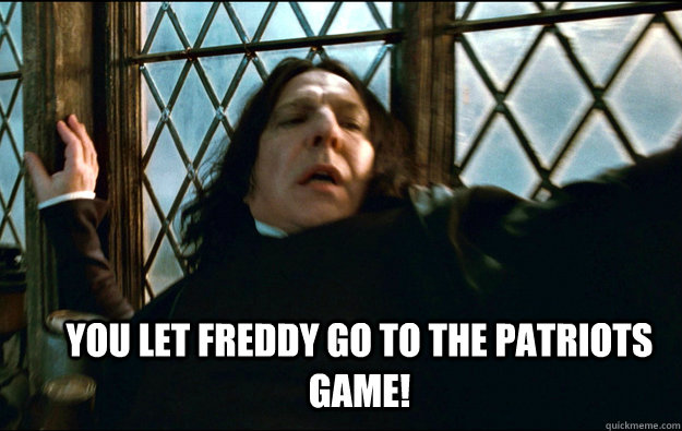 YOU LET FREDDY GO TO THE PATRIOTS GAME!   Snape Dafuq