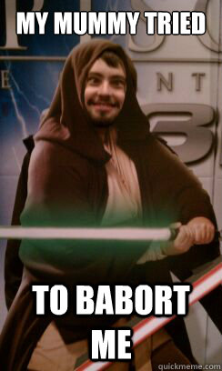 my mummy tried to babort me  