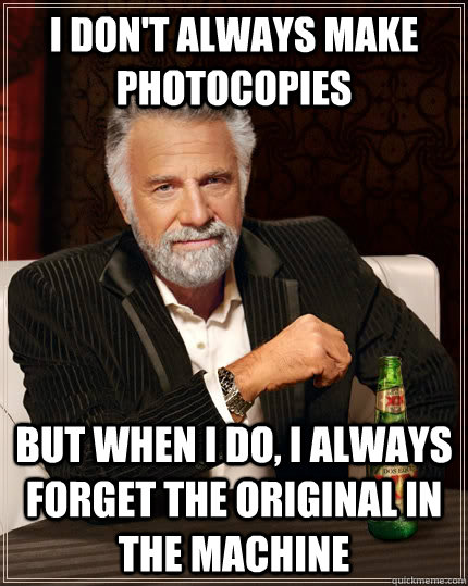 I don't always make photocopies but when I do, I always forget the original in the machine - I don't always make photocopies but when I do, I always forget the original in the machine  The Most Interesting Man In The World