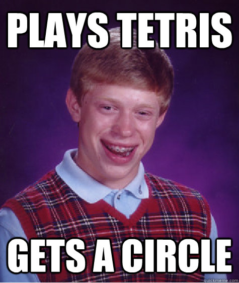 PLAYS TETRIS gets a circle  Bad Luck Brian