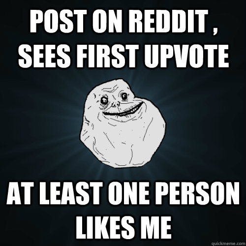 Post on reddit , sees first upvote at least one person likes me  Forever Alone