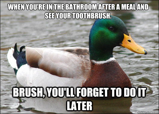 When you're in the bathroom after a meal and see your toothbrush. Brush, you'll forget to do it later  Actual Advice Mallard