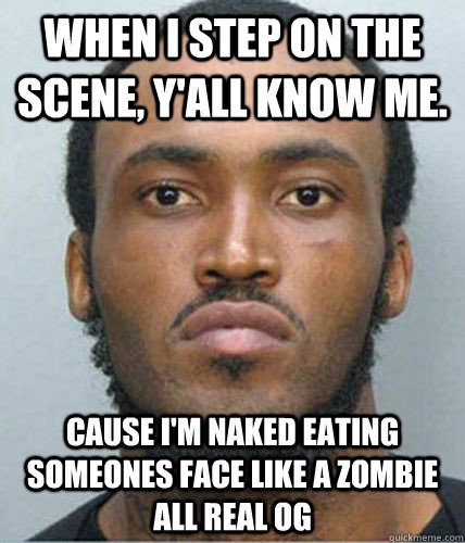 When I step on the scene, y'all know me. Cause i'm naked eating someones face like a zombie all real og  